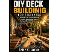 DIY Deck Building for Beginners: A Step-by-Step Guide to Planning, Framing, and Building Your First Backyard Deck With Confidence
