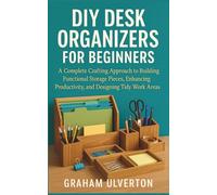 DIY DESK ORGANIZERS FOR BEGINNERS: A Complete Crafting Approach to Building Functional Storage Pieces, Enhancing Productivity, and Designing Tidy Work Areas