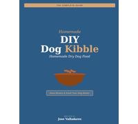 DIY Dog Kibble: The Complete Guide to Homemade Dry Dog Food: Save Money & Feed Your Dog Better