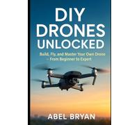 DIY Drones Unlocked: Build, Fly, and Master Your Own Drone - From Beginner to Expert (AI and Robotic Updates)