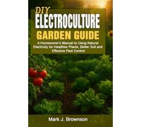DIY Electroculture Garden Guide: A Homeowner's Manual to Using Natural Electricity for Healthier Plants, Better Soil and Effective Pest Control