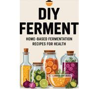 DIY Ferment: Home-based Fermentation Recipes for Health