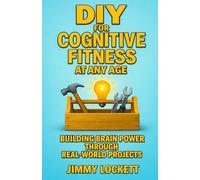 DIY for Cognitive Fitness at Any Age: Building Brain Power Through Real-World Projects (The "Age-Proof Yourself" Series)