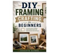 DIY Framing Crafting for Beginners: A practical guide to building custom picture frames with simple tools and clear techniques