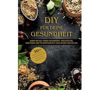 DIY für deine Gesundheit: Rund um das Thema Gesundheit, Heilkräuter, Tinkturen und Pflegeprodukte zum selbst herstellen