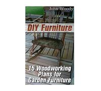 DIY Furniture: 15 Woodworking Plans for Garden Furniture: (Woodworking, Woodworking Plans) (Woodwork Books)