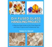 DIY Fused Glass Handling Project: A Step-by-Step Guide to Kiln-Fired Glass Art with Easy Projects and Professional Tips