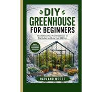 DIY GREENHOUSE FOR BEGINNERS: How to Build Your First Greenhouse on Any Budget and Grow Food 365 Days