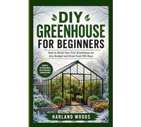 DIY GREENHOUSE FOR BEGINNERS: How to Build Your First Greenhouse on Any Budget and Grow Food 365 Days