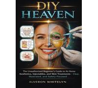 DIY HEAVEN: The Unauthorized Beginner’s Guide to At-Home Aesthetics, Injectables, and Skin Treatments - Clear, Illustrated, and Safety-Focused