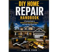 DIY HOME REPAIR HANDBOOK: A Practical Guide to Maintenance, Emergency Repairs, and Long-Term Home Care