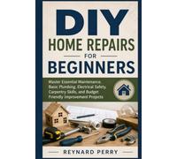 DIY HOME REPAIRS FOR BEGINNERS: Master Essential Maintenance, Basic Plumbing, Electrical Safety, Carpentry Skills, and Budget Friendly Improvement Projects