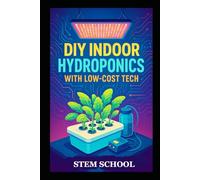 DIY Indoor Hydroponics with Low-Cost Tech: Grow Fresh Food at Home Using Simple Systems and Affordable Technology