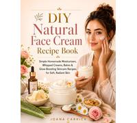 DIY Natural Face Cream Recipe Book: Simple Homemade Moisturizers, Whipped Creams, Balms & Glow-Boosting Skincare Recipes for Soft, Radiant Skin