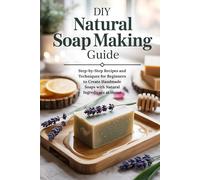 DIY Natural Soap Making Guide: Step-by-Step Recipes and Techniques for Beginners to Create Handmade Soaps with Natural Ingredients at Home