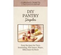 DIY Pantry Staples: Homemade Sauces, Spice Blends & Condiments for Busy Cooks: Easy Recipes for Taco Seasoning, Hot Sauce, Mayo, BBQ Sauce & More (Curious Crafts)