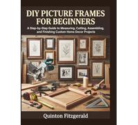 DIY PICTURE FRAMES FOR BEGINNERS: A Step-by-Step Guide to Measuring, Cutting, Assembling, and Finishing Custom Home Decor Projects