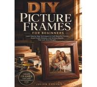 DIY Picture Frames for Beginners: Learn Step by Step Techniques to Craft Beautiful Frames, Avoid Costly Mistakes, and Achieve Results That Look Store Bought
