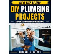 DIY Plumbing Projects: 25 Step-by-Step Home Plumbing Fixes to Save Money, Build Skills, and Upgrade Your Space - No Experience Needed