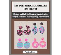DIY POLYMER CLAY JEWELRY FOR PROFIT: Design and Sell Fashionable Earrings with Simple Tools and Step-by-Step Instructions