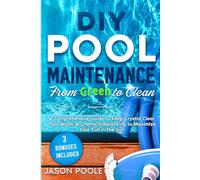 DIY Pool Maintenance From Green To Clean: A Comprehensive Guide to Keep Crystal Clear Pool Water & Chemical Balancing to Maximize Your Fun in the Sun