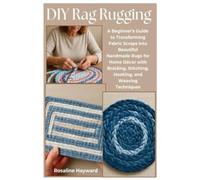DIY Rag Rugging: A Beginner’s Guide to Transforming Fabric Scraps into Beautiful Handmade Rugs for Home Décor with Braiding, Stitching, Hooking, and Weaving Techniques