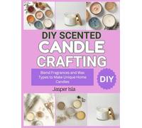 DIY SCENTED CANDLE CRAFTING: Blend Fragrances and Wax Types to Make Unique Home Candles