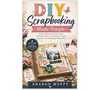 DIY Scrapbooking Made Simple: Creative Step-by-Step Techniques for Designing Beautiful Memory Albums, Journals, and Personalized Keepsakes