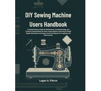 DIY Sewing Machine Users Handbook: A Comprehensive Guide to Maintenance, Troubleshooting, and Creative Customization for Every Home Stitcher, ... for Longevity (The DO-IT-YOURSELF Blueprint)