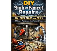DIY Sink and Faucet Repairs: Fix Leaks, Clogs, and Drips Without a Plumber and Save Money at Home