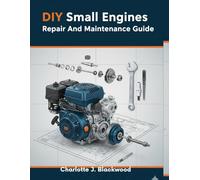 DIY Small Engines Repair And Maintenance Guide: A Practical, Step-By-Step Visual Blueprint For Troubleshooting Common Problems, Servicing Key ... And Garde (Diy handbook guide for beginners)