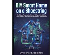 DIY Smart Home on a Shoestring: Build an Automated Home Using Affordable, Open-Source, and Readily Available Components (DIY And Technology)