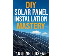 DIY Solar Panel Installation Mastery: A No-Fluff, Step-by-Step Guide to Design, Install and Power Up Your Own Solar System