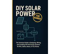 DIY Solar Power for Beginners: The Technical Guide to Designing, Wiring, and Installing Off-Grid Energy Systems for RVs, Cabins, Boats, & Tiny Homes