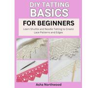 DIY TATTING BASICS FOR BEGINNERS: Learn Shuttle and Needle Tatting to Create Lace Patterns and Edges