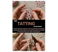 DIY Tatting for Beginners: A Step by Step Guide to Learning Shuttle and Needle Tatting with Easy Patterns, Create Beautiful Lace with Simple Projects and Clear Techniques
