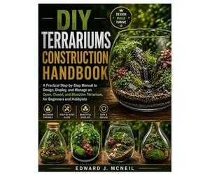 DIY Terrariums Construction Handbook: A Practical Step-by-Step Manual to Design, Display, and Manage an Open, Closed, and Bioactive Terrarium, for Beginners and Hobbyists