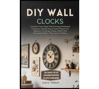 DIY WALL CLOCKS: Transform Your Home With Stunning Handmade Timepieces: Step-By-Step Creative Projects For Beginners To Design Unique, Stylish, And Personalized Décor That Lasts A Lifetime