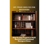 DIY WOOD SHELVES FOR BEGINNERS: Step-by-Step Projects to Build Beautiful and Functional Storage at Home
