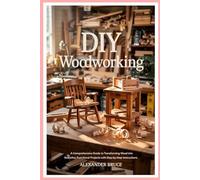 DIY Woodworking: A Comprehensive Guide to Transforming Wood into Beautiful, Functional Projects with Step-by-Step Instructions