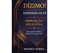 Dízimo! Expressão de Fé ou Imposição Religiosa?: Uma análise bíblica, histórica e espiritual