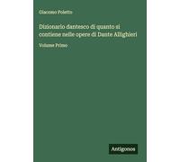 Dizionario dantesco di quanto si contiene nelle opere di Dante Allighieri: Volume Primo
