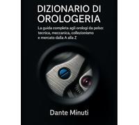 Dizionario di Orologeria: La guida completa agli orologi da polso: tecnica, meccanica, collezionismo e mercato dalla A alla Z. (OROLOGERIA FACILE)