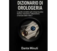 Dizionario di Orologeria: La guida completa agli orologi da polso: tecnica, meccanica, collezionismo e mercato dalla A alla Z. (OROLOGERIA FACILE)