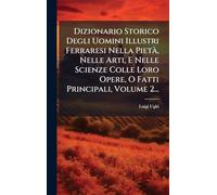Dizionario Storico Degli Uomini Illustri Ferraresi Nella PietÃ, Nelle Arti, E Nelle Scienze Colle Loro Opere, O Fatti Principali, Volume 2...