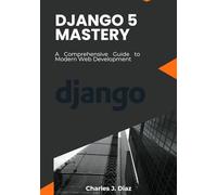 Django 5 Mastery: A Comprehensive Guide to Modern Web Development