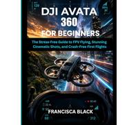 DJI AVATA 360 FOR BEGINNERS: The Stress-Free Guide to FPV Flying, Stunning Cinematic Shots, and Crash-Free First Flights