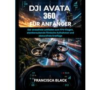 DJI AVATA 360 FÜR ANFÄNGER: Der stressfreie Leitfaden zum FPV-Fliegen, atemberaubende filmische Aufnahmen und absturzfreie Erstflüge