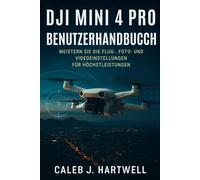 DJI Mini 4 Pro Benutzerhandbuch: Meistern Sie die Flug-, Foto- und Videoeinstellungen für Höchstleistungen (Caleb J. Hartwell's Complete User Guide Collection)