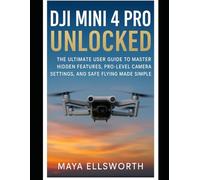 DJI Mini 4 Pro Unlocked: The Ultimate User Guide to Master Hidden Features, Pro-Level Camera Settings, and Safe Flying Made Simple (Camera and Video Recording Guide)